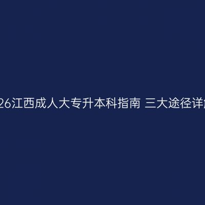 2026江西成人大专升本科指南 三大途径详解